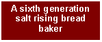Text Box: A sixth generation   salt rising bread baker 