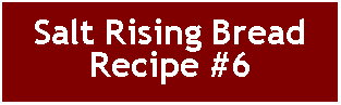 Text Box: Salt Rising Bread Recipe #6